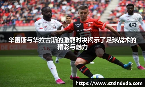 华雷斯与华拉古斯的激烈对决揭示了足球战术的精彩与魅力