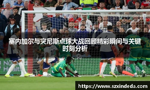 塞内加尔与突尼斯点球大战回顾精彩瞬间与关键时刻分析